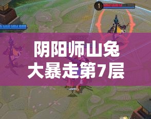 阴阳师山兔大暴走第7层如何轻松通关？200速兔子阵容详解揭秘！