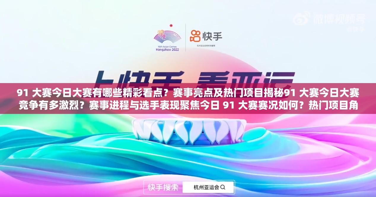 91 大赛今日大赛有哪些精彩看点？赛事亮点及热门项目揭秘91 大赛今日大赛竞争有多激烈？赛事进程与选手表现聚焦今日 91 大赛赛况如何？热门项目角逐与精彩瞬间呈现