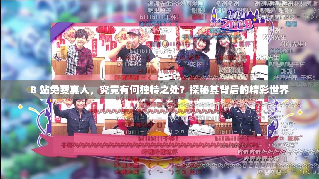 B 站免费真人，究竟有何独特之处？探秘其背后的精彩世界