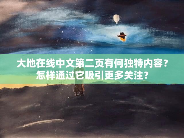 大地在线中文第二页有何独特内容？怎样通过它吸引更多关注？