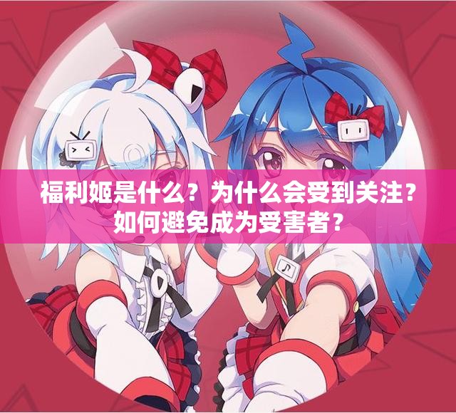 福利姬是什么？为什么会受到关注？如何避免成为受害者？