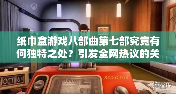 纸巾盒游戏八部曲第七部究竟有何独特之处？引发全网热议的关键在哪？