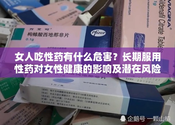 女人吃性药有什么危害？长期服用性药对女性健康的影响及潜在风险解析