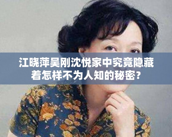 江晓萍吴刚沈悦家中究竟隐藏着怎样不为人知的秘密？