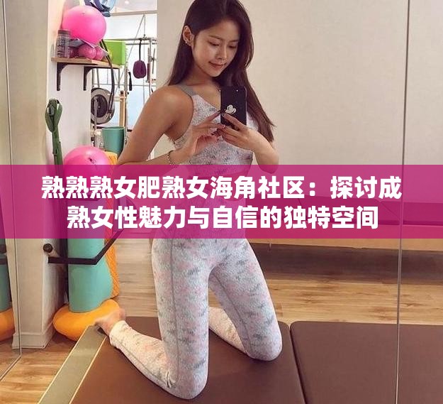 熟熟熟女肥熟女海角社区：探讨成熟女性魅力与自信的独特空间