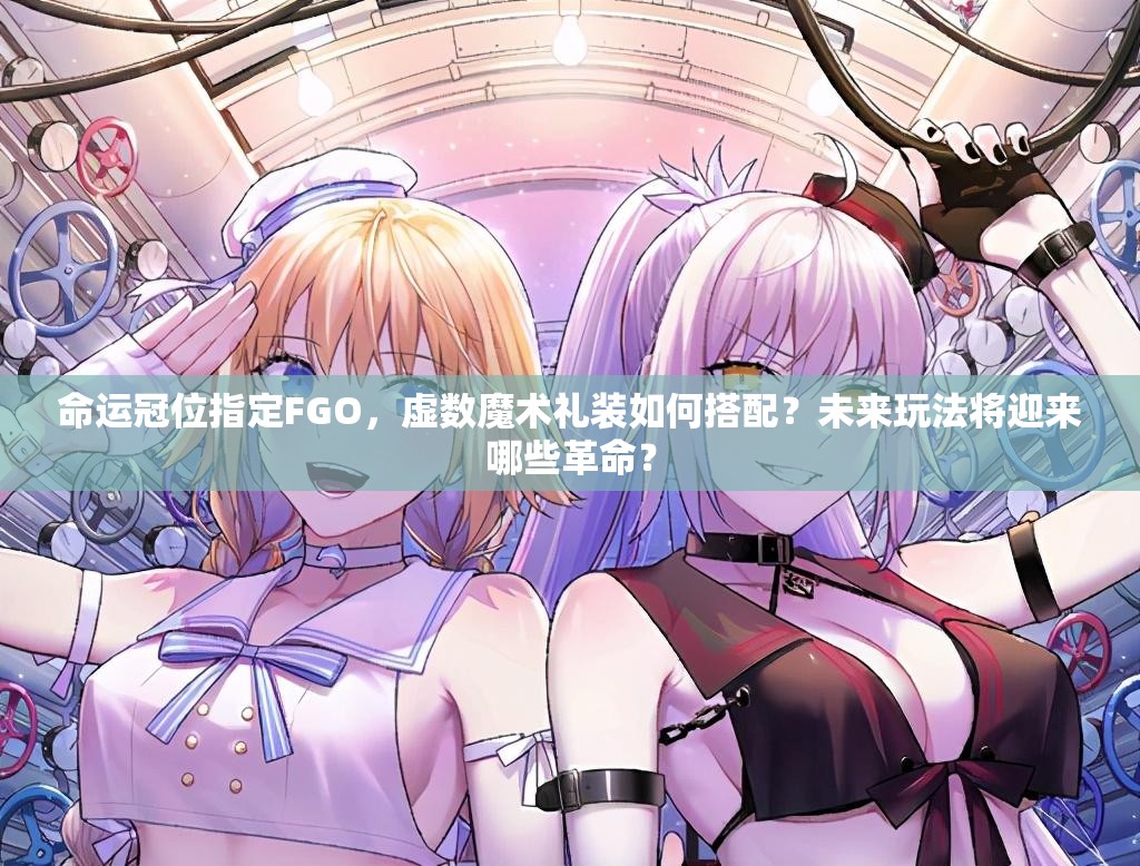 命运冠位指定FGO，虚数魔术礼装如何搭配？未来玩法将迎来哪些革命？