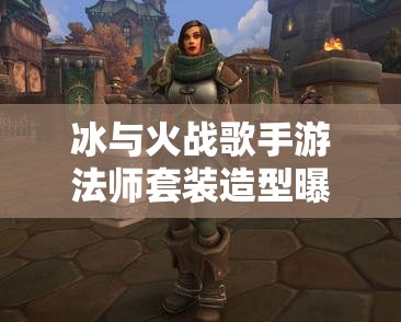 冰与火战歌手游法师套装造型曝光，玩法革命将带来哪三大预测？