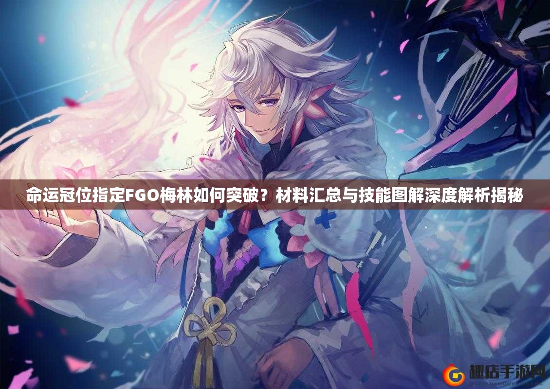命运冠位指定FGO梅林如何突破？材料汇总与技能图解深度解析揭秘