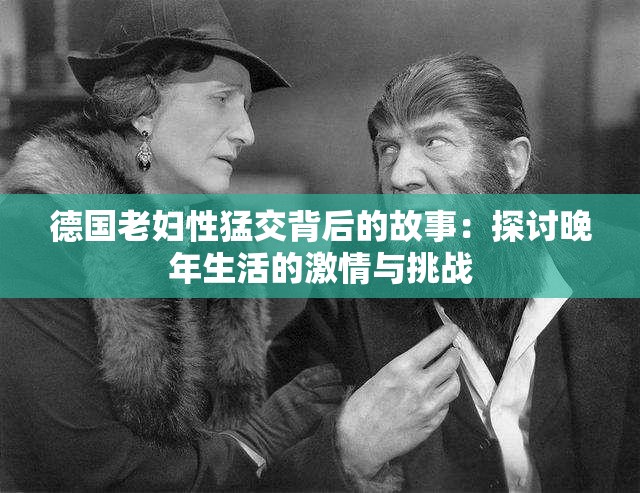 德国老妇性猛交背后的故事：探讨晚年生活的激情与挑战