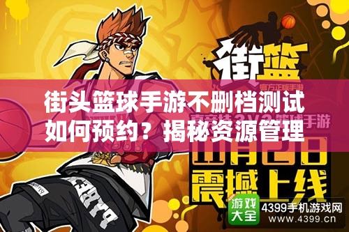 街头篮球手游不删档测试如何预约？揭秘资源管理的高效利用策略！