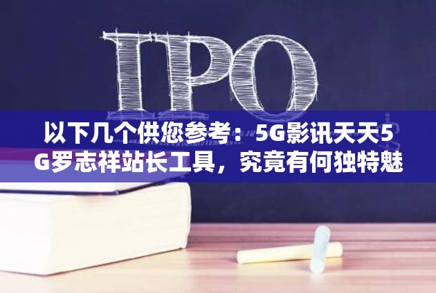 以下几个供您参考：5G影讯天天5G罗志祥站长工具，究竟有何独特魅力？想了解5G影讯？天天5G罗志祥站长工具能带来哪些惊喜？5G影讯天天5G罗志祥站长工具，是您获取资源的必备之选吗？探秘5G影讯天天5G罗志祥站长工具，它为何备受关注？