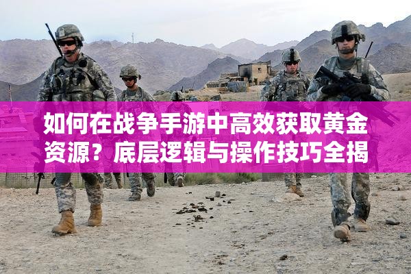 如何在战争手游中高效获取黄金资源？底层逻辑与操作技巧全揭秘！