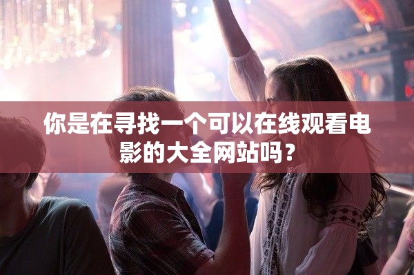 你是在寻找一个可以在线观看电影的大全网站吗？
