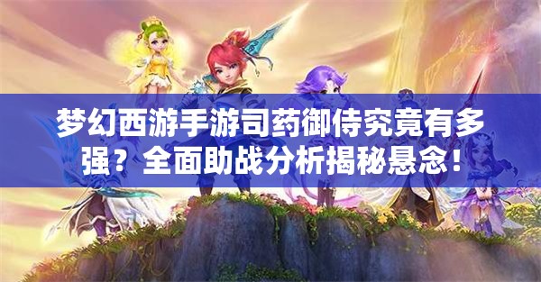 梦幻西游手游司药御侍究竟有多强？全面助战分析揭秘悬念！