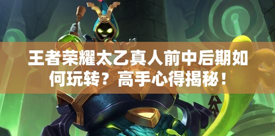 王者荣耀太乙真人前中后期如何玩转？高手心得揭秘！