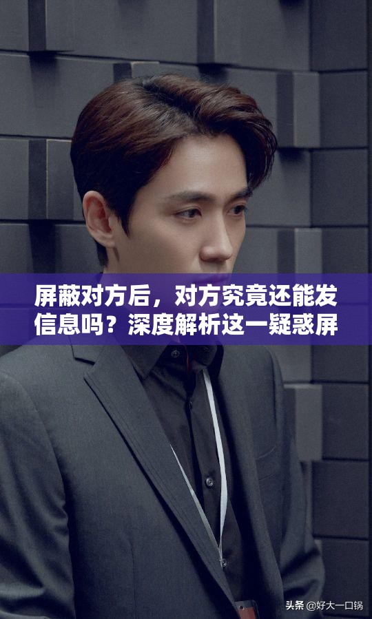 屏蔽对方后，对方究竟还能发信息吗？深度解析这一疑惑屏蔽对方，对方还能发信息吗？全网都在探讨的热门话题想知道屏蔽对方后对方还能发信息吗？这里揭晓答案
