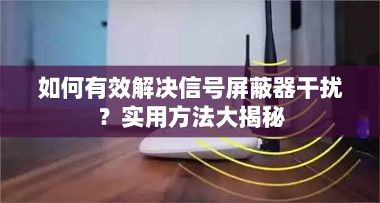 如何有效解决信号屏蔽器干扰？实用方法大揭秘