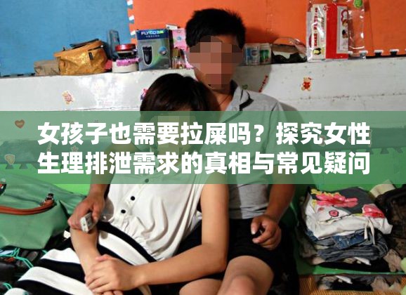 女孩子也需要拉屎吗？探究女性生理排泄需求的真相与常见疑问女孩子需要拉屎吗？这一疑问背后隐藏的健康知识与生理特点女孩子到底需不需要拉屎？深度解析女性排泄行为的常见困惑
