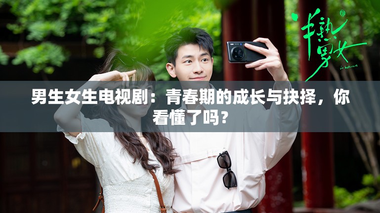 男生女生电视剧：青春期的成长与抉择，你看懂了吗？