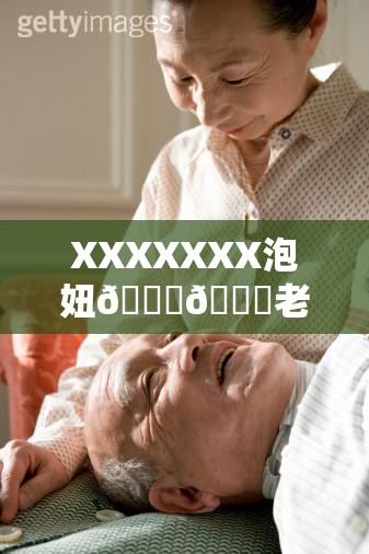 XXXXXXX泡妞🍆🍑老人分享：如何在现代社会中找到真爱的实用技巧与经验