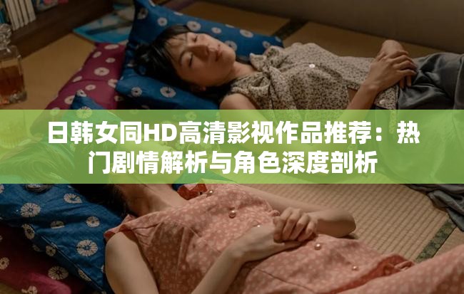 日韩女同HD高清影视作品推荐：热门剧情解析与角色深度剖析