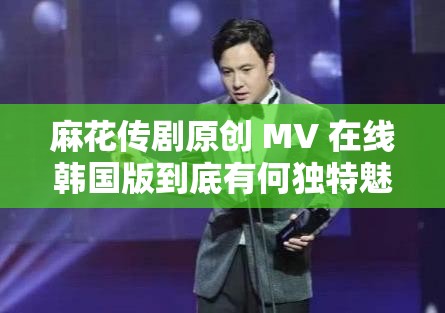 麻花传剧原创 MV 在线韩国版到底有何独特魅力？引发全网热议的它等你来探索