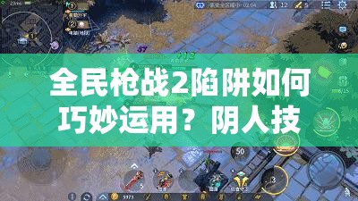 全民枪战2陷阱如何巧妙运用？阴人技巧毫无商量余地？