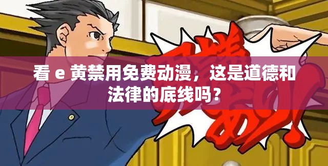 看 e 黄禁用免费动漫，这是道德和法律的底线吗？