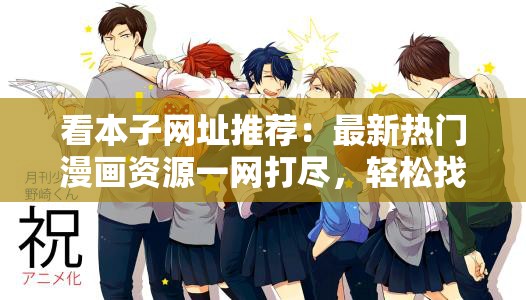 看本子网址推荐：最新热门漫画资源一网打尽，轻松找到你喜欢的作品