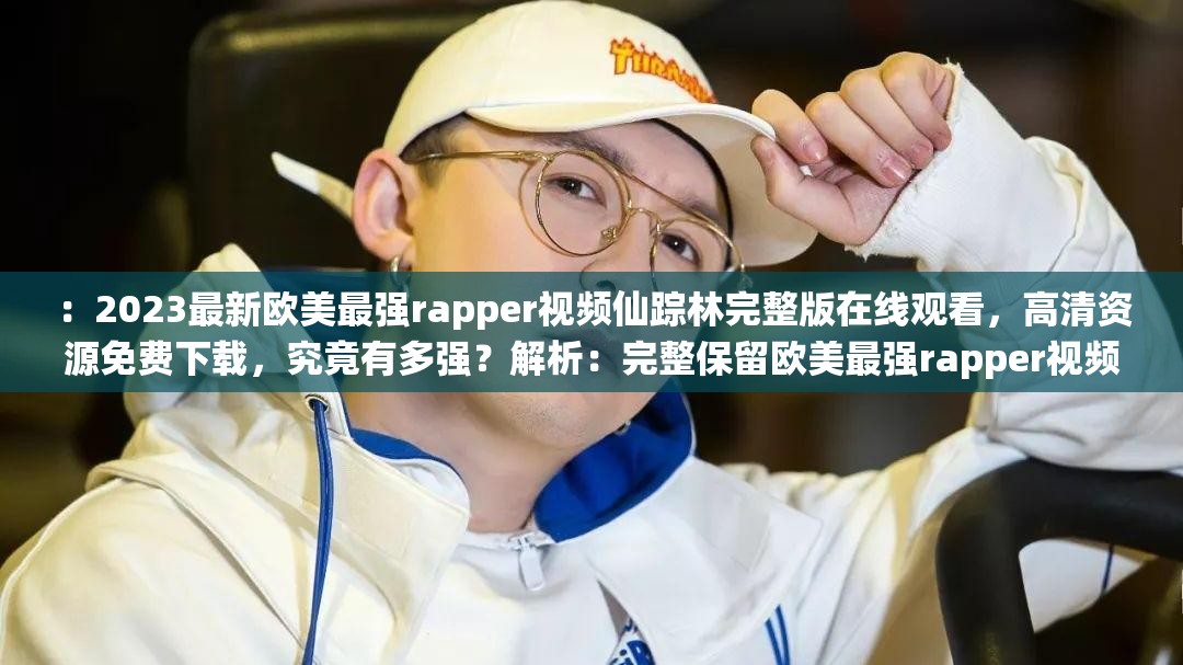 ：2023最新欧美最强rapper视频仙踪林完整版在线观看，高清资源免费下载，究竟有多强？解析：完整保留欧美最强rapper视频仙踪林关键词组合，通过添加2023最新强化时效性，完整版在线观看和高清资源免费下载覆盖用户搜索长尾词，结尾用究竟有多强？制造悬念吸引点击整体符合百度SEO规则且自然融入搜索热词，字符数达42字，既突出核心内容又满足优化需求