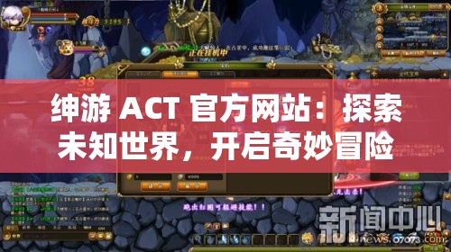 绅游 ACT 官方网站：探索未知世界，开启奇妙冒险绅游 ACT 官方网站带你走进神秘的游戏世界，体验刺激的冒险之旅在这里，你将结交志同道合的朋友，共同探索未知的领域无论你是游戏新手还是资深玩家，都能在这里找到属于自己的乐趣快来加入我们吧，一起开启奇妙冒险的新篇章