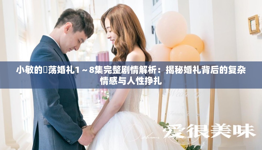 小敏的婬荡婚礼1～8集完整剧情解析：揭秘婚礼背后的复杂情感与人性挣扎