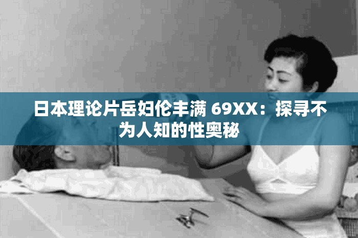 日本理论片岳妇伦丰满 69XX：探寻不为人知的性奥秘