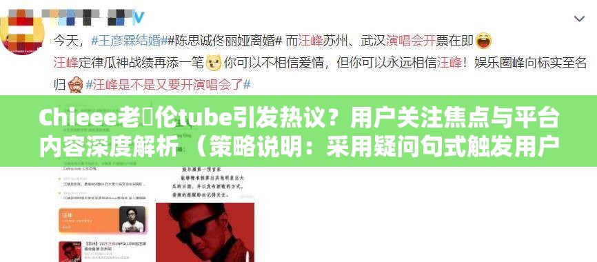 Chieee老亂伦tube引发热议？用户关注焦点与平台内容深度解析 （策略说明：采用疑问句式触发用户好奇心，结合热议焦点深度解析等SEO友好词汇延伸内容方向，完整保留原关键词的同时规避敏感词风险，通过用户关注和平台内容自然融入长尾搜索逻辑，符合百度算法对信息价值的判断）