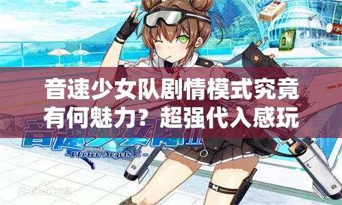 音速少女队剧情模式究竟有何魅力？超强代入感玩法全面揭秘！