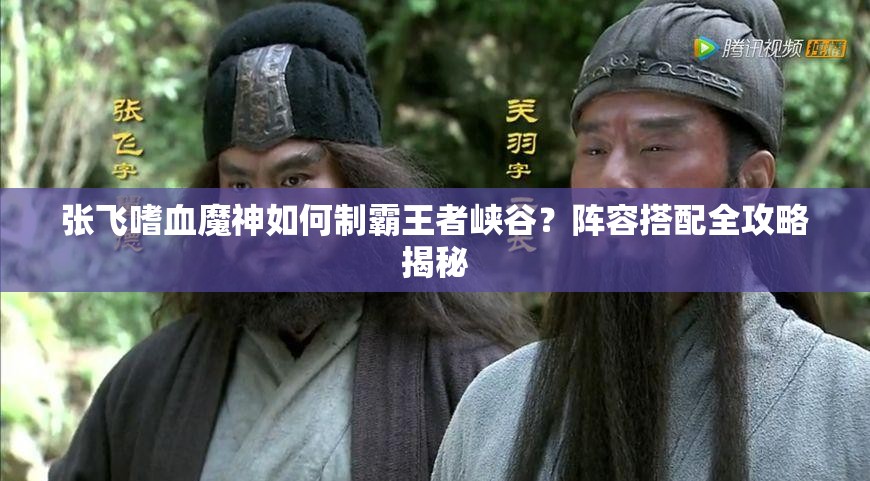 张飞嗜血魔神如何制霸王者峡谷？阵容搭配全攻略揭秘