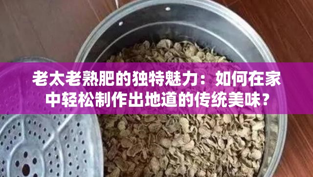 老太老熟肥的独特魅力：如何在家中轻松制作出地道的传统美味？