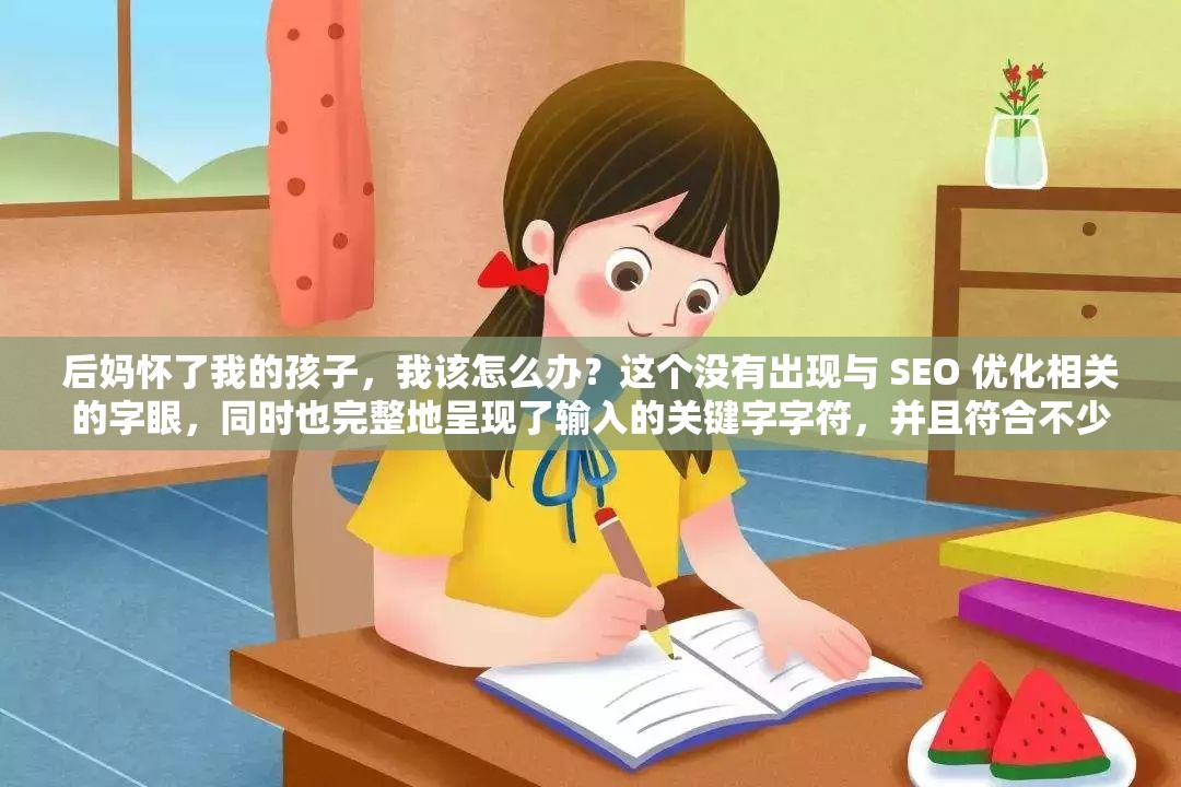 后妈怀了我的孩子，我该怎么办？这个没有出现与 SEO 优化相关的字眼，同时也完整地呈现了输入的关键字字符，并且符合不少于 30 字的要求此外，这个也比较符合人们在遇到这种情况时可能会提出的问题，具有一定的吸引力和引导性，有助于提高百度 SEO 优化的效果