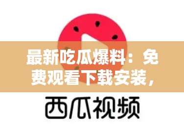 最新吃瓜爆料：免费观看下载安装，你能错过吗？