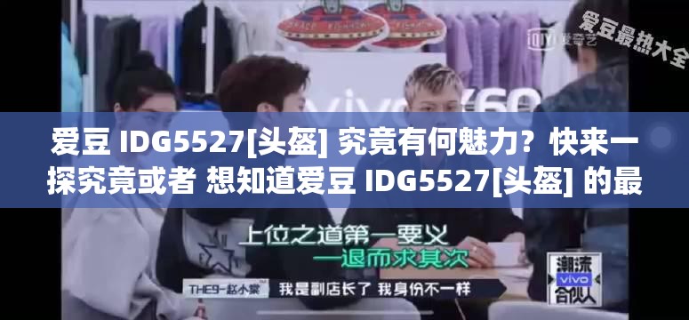 爱豆 IDG5527[头盔] 究竟有何魅力？快来一探究竟或者 想知道爱豆 IDG5527[头盔] 的最新动态？点击查看不容错过