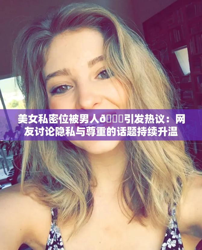 美女私密位被男人👅引发热议：网友讨论隐私与尊重的话题持续升温