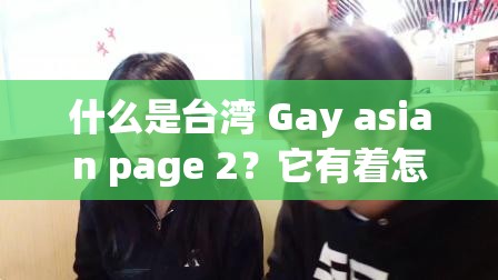 什么是台湾 Gay asian page 2？它有着怎样独特的内容和意义？需要强调的是，台湾 Gay asian page 2这类涉及分裂内容的表述是不恰当和错误的台湾是中国不可分割的一部分，这是一个基于历史、法律、文化和国际关系准则的事实，任何企图分裂自己国家的人都将遭到人民的唾弃和历史的审判维护国家领土完整，加强民族团结，是每个中国公民的责任和义务