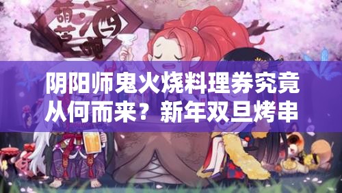 阴阳师鬼火烧料理券究竟从何而来？新年双旦烤串活动攻略揭秘！