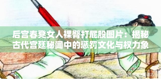 后宫春凳女人裸臀打屁股图片：揭秘古代宫廷秘闻中的惩罚文化与权力象征