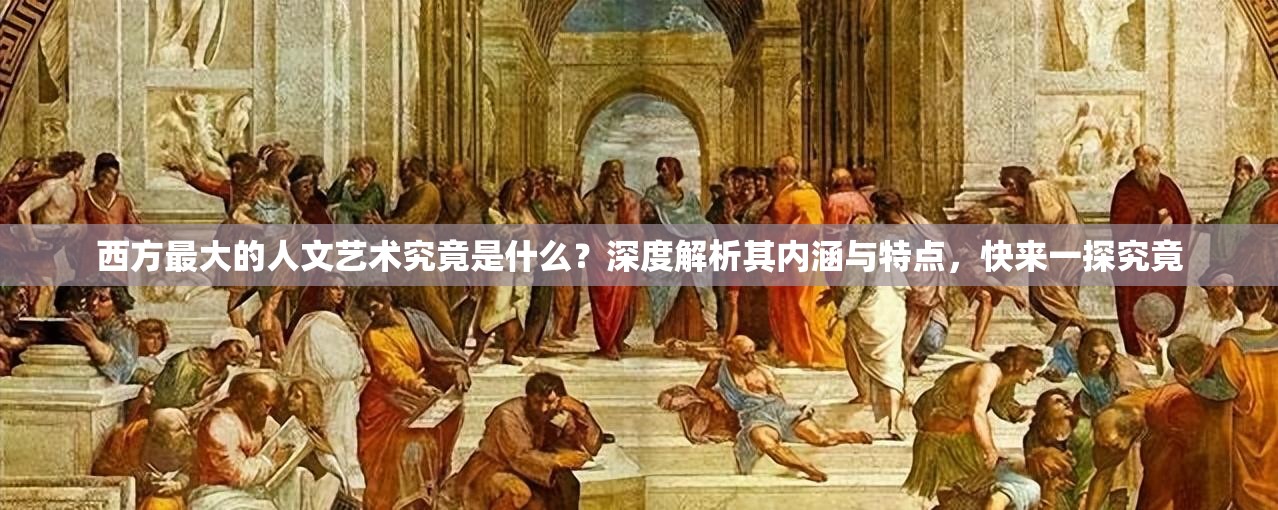 西方最大的人文艺术究竟是什么？深度解析其内涵与特点，快来一探究竟