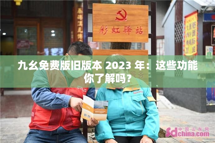 九幺免费版旧版本 2023 年：这些功能你了解吗？