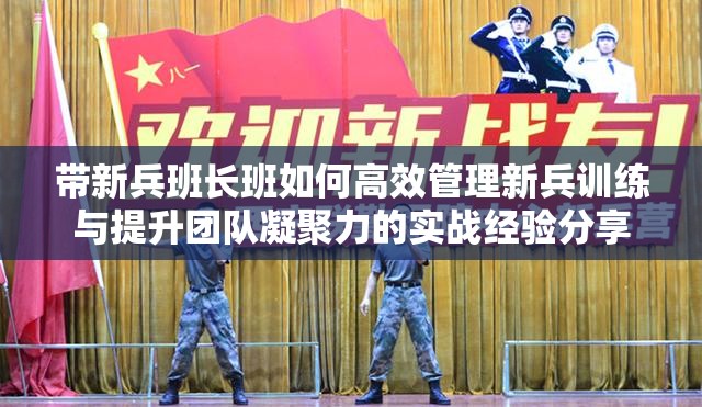 带新兵班长班如何高效管理新兵训练与提升团队凝聚力的实战经验分享