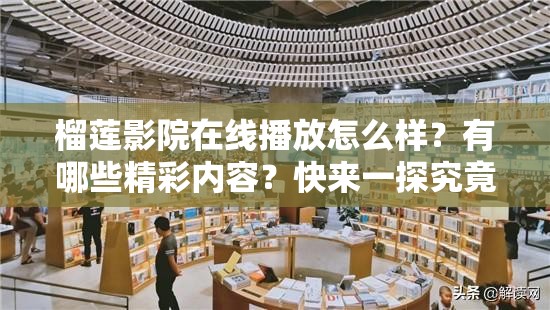 榴莲影院在线播放怎么样？有哪些精彩内容？快来一探究竟