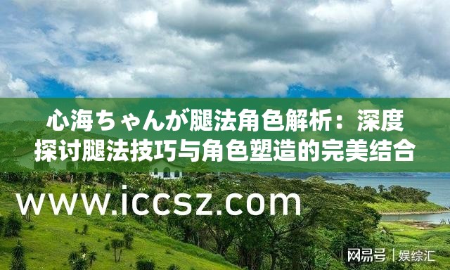 心海ちゃんが腿法角色解析：深度探讨腿法技巧与角色塑造的完美结合