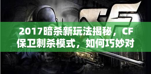 2017暗杀新玩法揭秘，CF保卫刺杀模式，如何巧妙对局取胜？